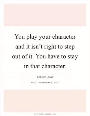 You play your character and it isn’t right to step out of it. You have to stay in that character Picture Quote #1
