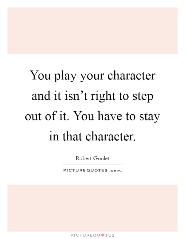You play your character and it isn't right to step out of it. You have to stay in that character. Picture Quote #1
