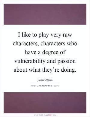 I like to play very raw characters, characters who have a degree of vulnerability and passion about what they’re doing Picture Quote #1