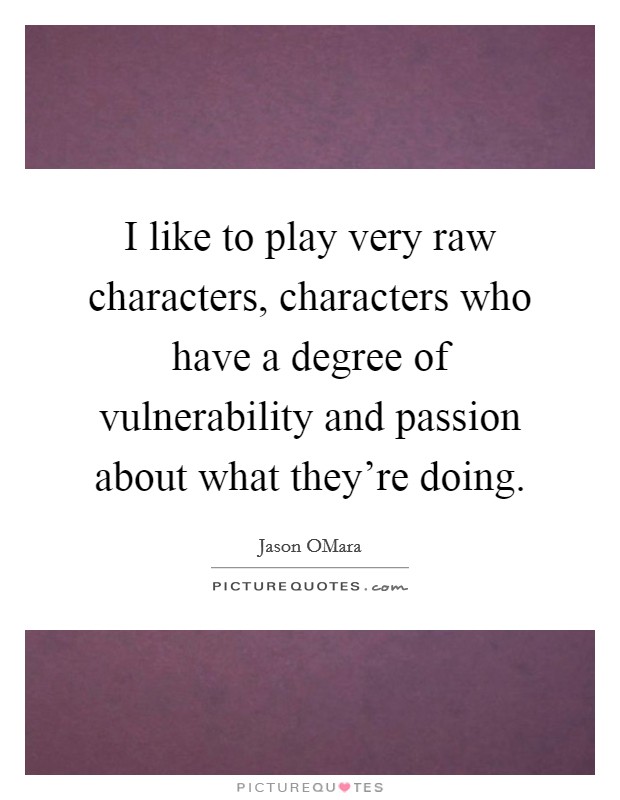 I like to play very raw characters, characters who have a degree of vulnerability and passion about what they're doing. Picture Quote #1