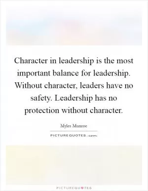 Character in leadership is the most important balance for leadership. Without character, leaders have no safety. Leadership has no protection without character Picture Quote #1