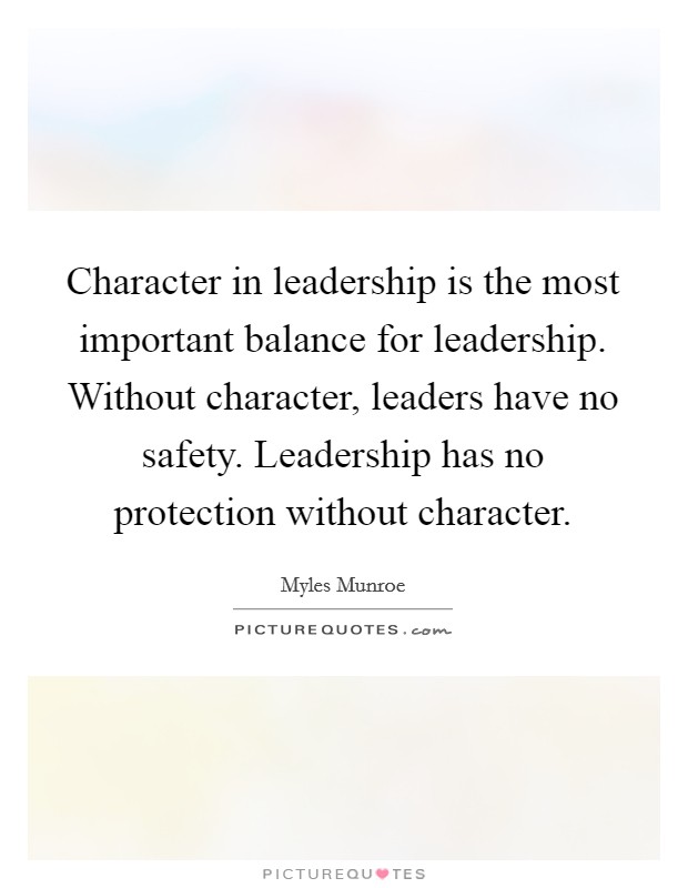Character in leadership is the most important balance for leadership. Without character, leaders have no safety. Leadership has no protection without character. Picture Quote #1