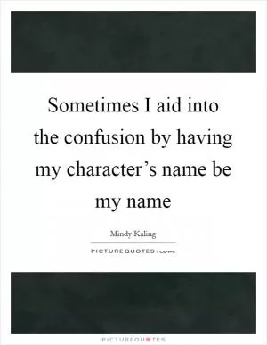 Sometimes I aid into the confusion by having my character’s name be my name Picture Quote #1