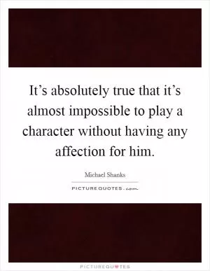It’s absolutely true that it’s almost impossible to play a character without having any affection for him Picture Quote #1