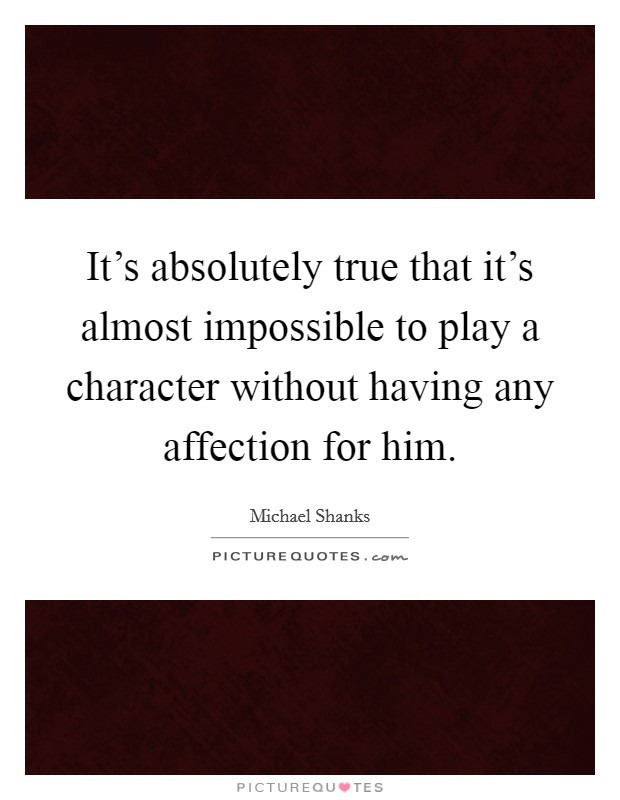 It's absolutely true that it's almost impossible to play a character without having any affection for him. Picture Quote #1