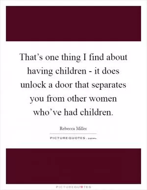 That’s one thing I find about having children - it does unlock a door that separates you from other women who’ve had children Picture Quote #1