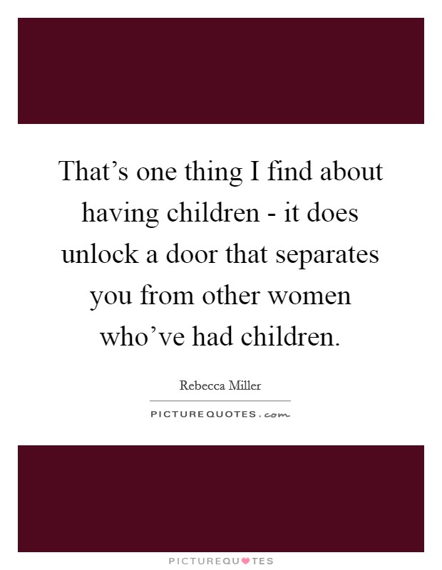 That's one thing I find about having children - it does unlock a door that separates you from other women who've had children. Picture Quote #1