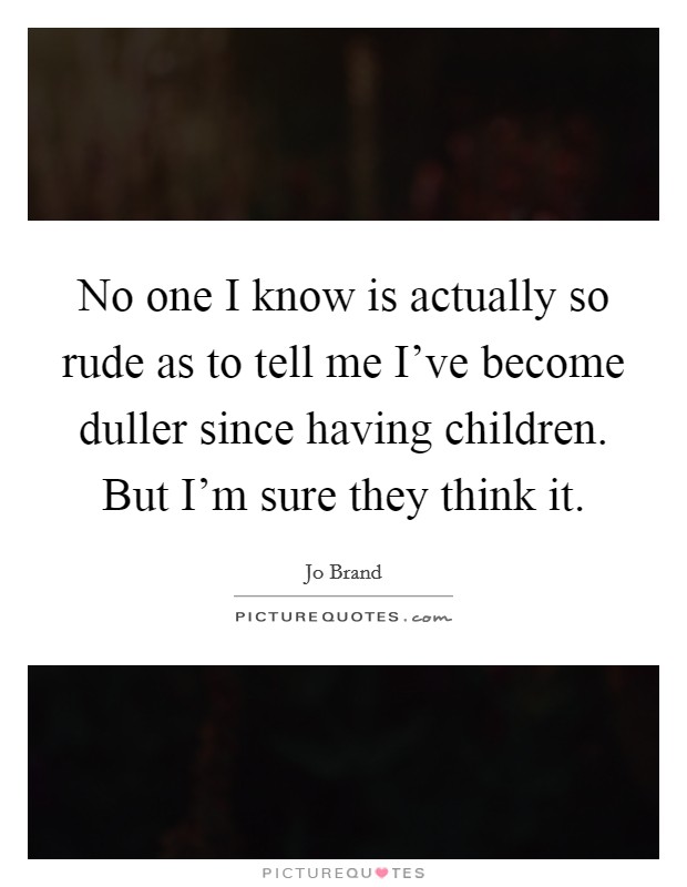 No one I know is actually so rude as to tell me I've become duller since having children. But I'm sure they think it. Picture Quote #1