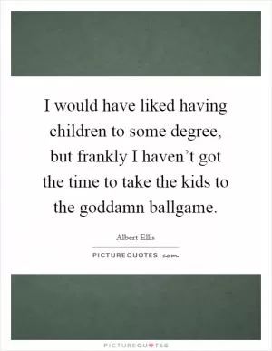 I would have liked having children to some degree, but frankly I haven’t got the time to take the kids to the goddamn ballgame Picture Quote #1