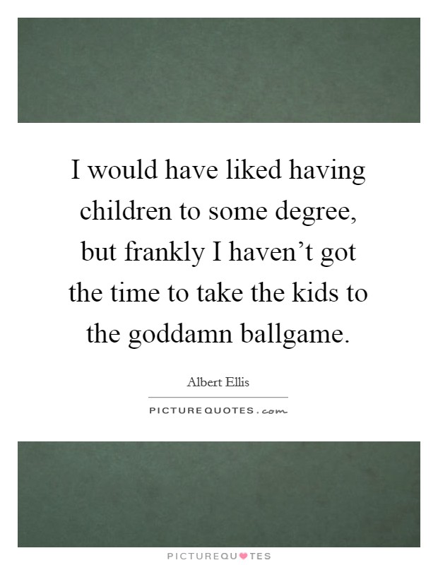 I would have liked having children to some degree, but frankly I haven't got the time to take the kids to the goddamn ballgame. Picture Quote #1