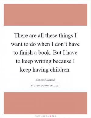 There are all these things I want to do when I don’t have to finish a book. But I have to keep writing because I keep having children Picture Quote #1