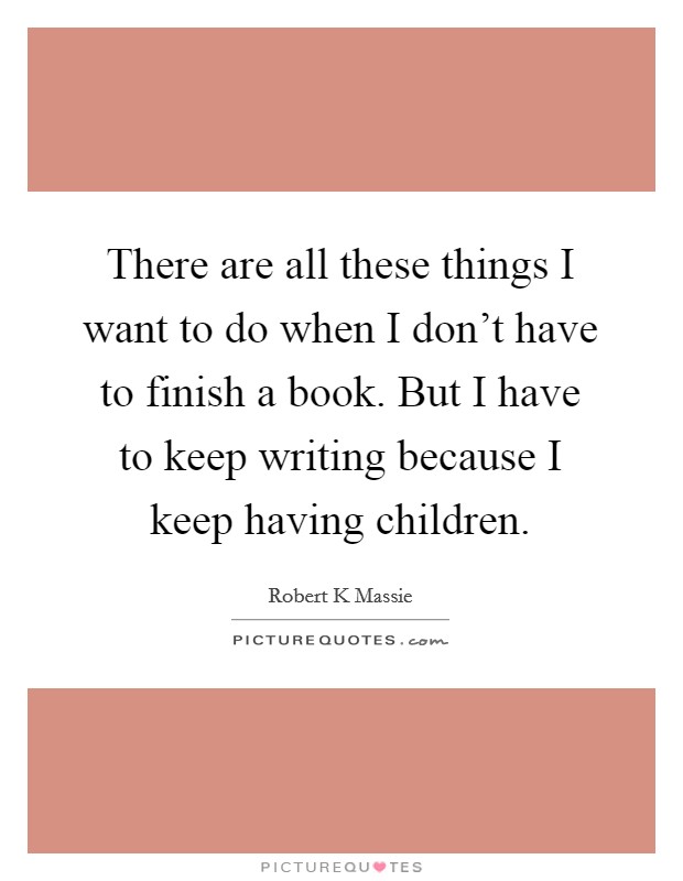 There are all these things I want to do when I don't have to finish a book. But I have to keep writing because I keep having children. Picture Quote #1