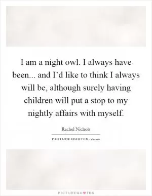 I am a night owl. I always have been... and I’d like to think I always will be, although surely having children will put a stop to my nightly affairs with myself Picture Quote #1