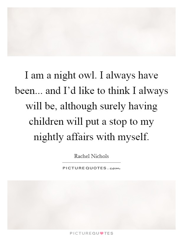 I am a night owl. I always have been... and I'd like to think I always will be, although surely having children will put a stop to my nightly affairs with myself. Picture Quote #1
