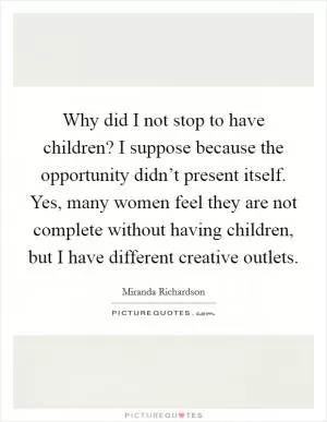 Why did I not stop to have children? I suppose because the opportunity didn’t present itself. Yes, many women feel they are not complete without having children, but I have different creative outlets Picture Quote #1