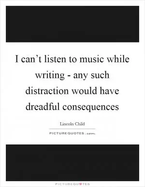 I can’t listen to music while writing - any such distraction would have dreadful consequences Picture Quote #1