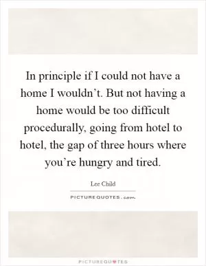 In principle if I could not have a home I wouldn’t. But not having a home would be too difficult procedurally, going from hotel to hotel, the gap of three hours where you’re hungry and tired Picture Quote #1