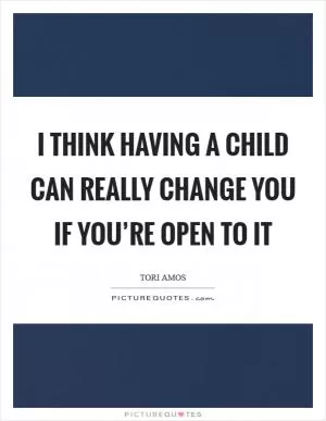 I think having a child can really change you if you’re open to it Picture Quote #1