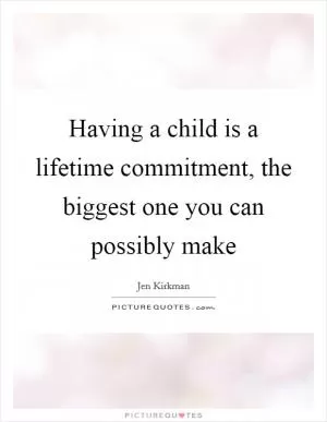 Having a child is a lifetime commitment, the biggest one you can possibly make Picture Quote #1