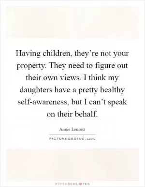 Having children, they’re not your property. They need to figure out their own views. I think my daughters have a pretty healthy self-awareness, but I can’t speak on their behalf Picture Quote #1