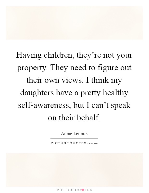 Having children, they're not your property. They need to figure out their own views. I think my daughters have a pretty healthy self-awareness, but I can't speak on their behalf. Picture Quote #1