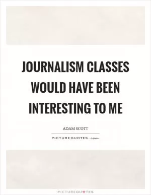 Journalism classes would have been interesting to me Picture Quote #1