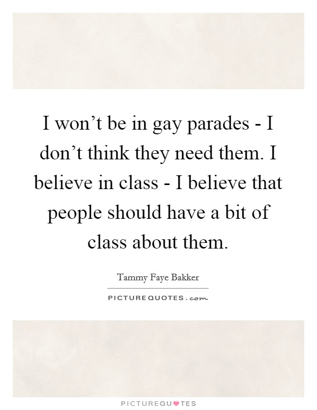 I won't be in gay parades - I don't think they need them. I believe in class - I believe that people should have a bit of class about them. Picture Quote #1