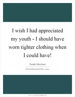 I wish I had appreciated my youth - I should have worn tighter clothing when I could have! Picture Quote #1