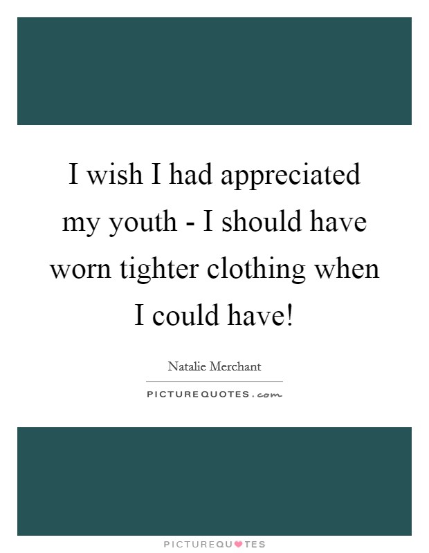 I wish I had appreciated my youth - I should have worn tighter clothing when I could have! Picture Quote #1
