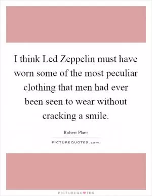 I think Led Zeppelin must have worn some of the most peculiar clothing that men had ever been seen to wear without cracking a smile Picture Quote #1