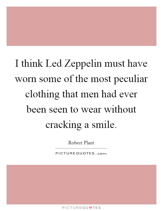 I think Led Zeppelin must have worn some of the most peculiar clothing that men had ever been seen to wear without cracking a smile. Picture Quote #1