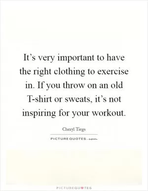 It’s very important to have the right clothing to exercise in. If you throw on an old T-shirt or sweats, it’s not inspiring for your workout Picture Quote #1