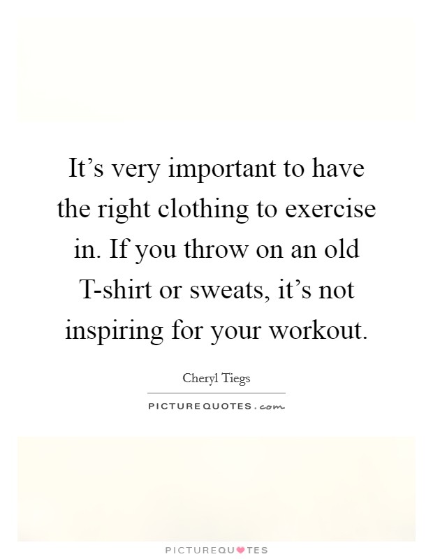It's very important to have the right clothing to exercise in. If you throw on an old T-shirt or sweats, it's not inspiring for your workout. Picture Quote #1