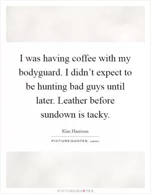I was having coffee with my bodyguard. I didn’t expect to be hunting bad guys until later. Leather before sundown is tacky Picture Quote #1