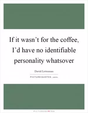 If it wasn’t for the coffee, I’d have no identifiable personality whatsover Picture Quote #1