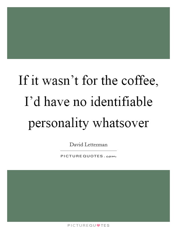 If it wasn't for the coffee, I'd have no identifiable personality whatsover Picture Quote #1