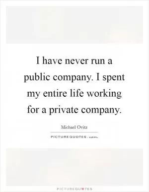 I have never run a public company. I spent my entire life working for a private company Picture Quote #1
