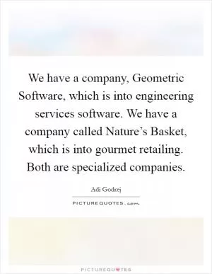 We have a company, Geometric Software, which is into engineering services software. We have a company called Nature’s Basket, which is into gourmet retailing. Both are specialized companies Picture Quote #1