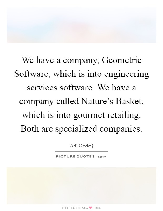 We have a company, Geometric Software, which is into engineering services software. We have a company called Nature's Basket, which is into gourmet retailing. Both are specialized companies. Picture Quote #1