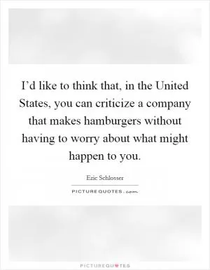 I’d like to think that, in the United States, you can criticize a company that makes hamburgers without having to worry about what might happen to you Picture Quote #1