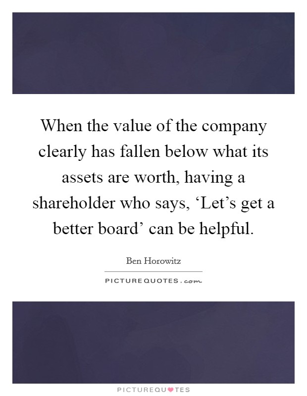 When the value of the company clearly has fallen below what its assets are worth, having a shareholder who says, ‘Let’s get a better board’ can be helpful Picture Quote #1