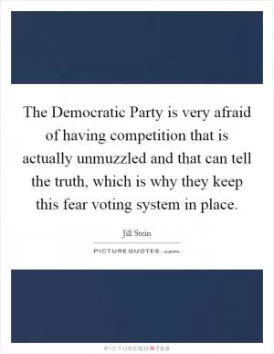 The Democratic Party is very afraid of having competition that is actually unmuzzled and that can tell the truth, which is why they keep this fear voting system in place Picture Quote #1