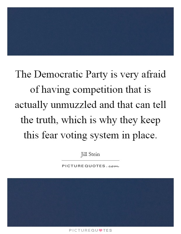 The Democratic Party is very afraid of having competition that is actually unmuzzled and that can tell the truth, which is why they keep this fear voting system in place. Picture Quote #1