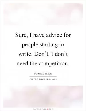 Sure, I have advice for people starting to write. Don’t. I don’t need the competition Picture Quote #1