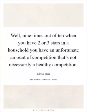 Well, nine times out of ten when you have 2 or 3 stars in a household you have an unfortunate amount of competition that’s not necessarily a healthy competition Picture Quote #1