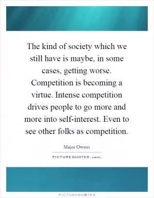 The kind of society which we still have is maybe, in some cases, getting worse. Competition is becoming a virtue. Intense competition drives people to go more and more into self-interest. Even to see other folks as competition Picture Quote #1