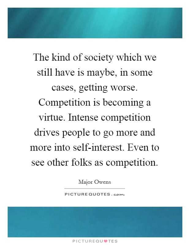 The kind of society which we still have is maybe, in some cases, getting worse. Competition is becoming a virtue. Intense competition drives people to go more and more into self-interest. Even to see other folks as competition. Picture Quote #1