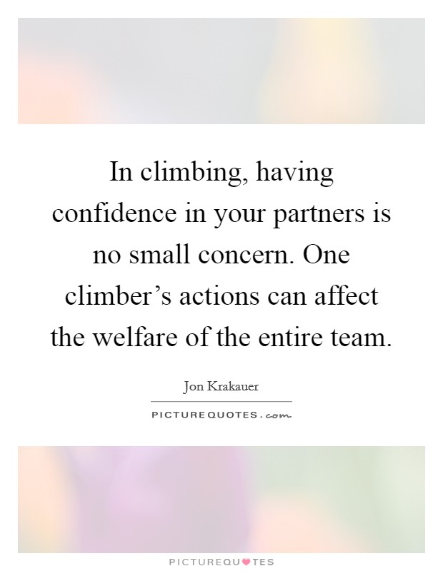 In climbing, having confidence in your partners is no small concern. One climber's actions can affect the welfare of the entire team. Picture Quote #1