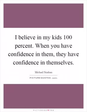 I believe in my kids 100 percent. When you have confidence in them, they have confidence in themselves Picture Quote #1