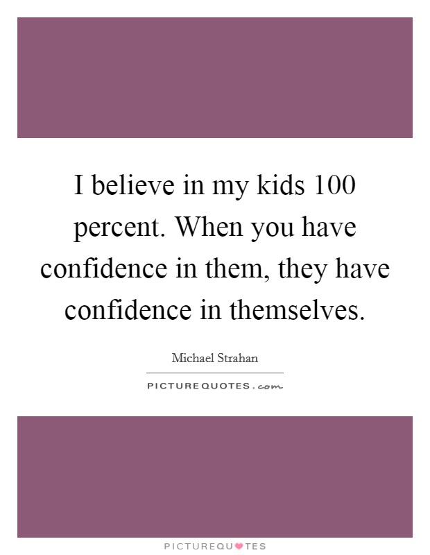 I believe in my kids 100 percent. When you have confidence in them, they have confidence in themselves. Picture Quote #1